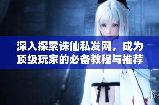深入探索诛仙私发网，成为顶级玩家的必备教程与推荐指南