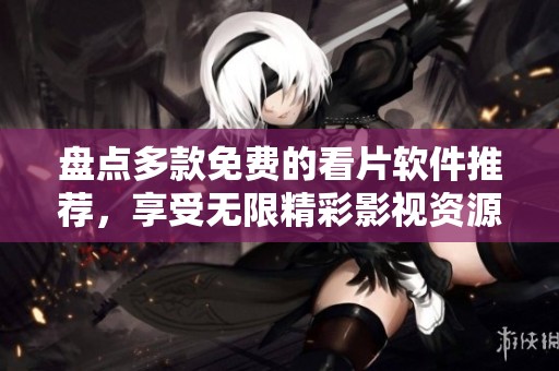 盘点多款免费的看片软件推荐，享受无限精彩影视资源