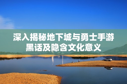 深入揭秘地下城与勇士手游黑话及隐含文化意义