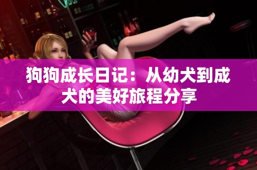 狗狗成长日记：从幼犬到成犬的美好旅程分享