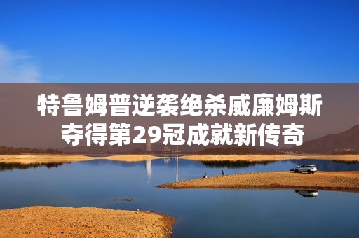 特鲁姆普逆袭绝杀威廉姆斯 夺得第29冠成就新传奇