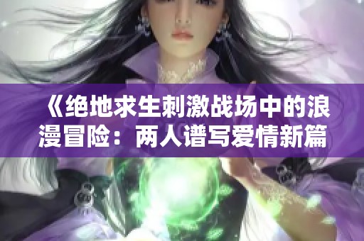 《绝地求生刺激战场中的浪漫冒险：两人谱写爱情新篇章》