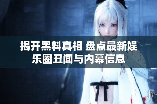 揭开黑料真相 盘点最新娱乐圈丑闻与内幕信息