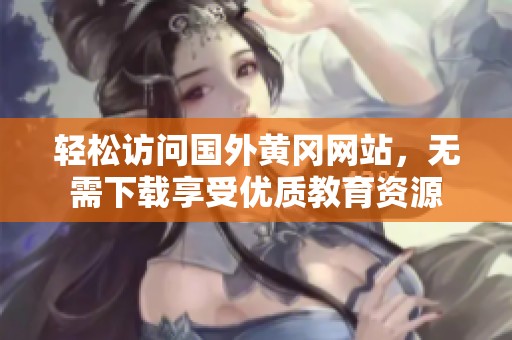 轻松访问国外黄冈网站，无需下载享受优质教育资源