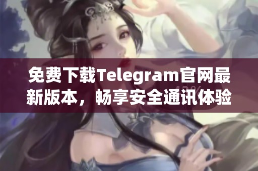 免费下载Telegram官网最新版本，畅享安全通讯体验