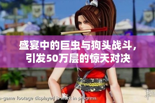 盛宴中的巨虫与狗头战斗，引发50万层的惊天对决