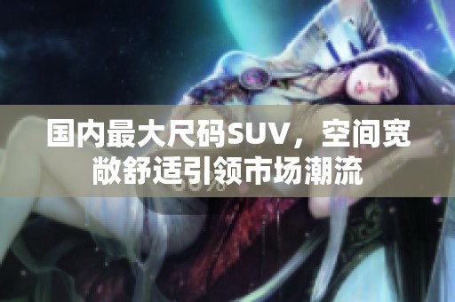 国内最大尺码SUV，空间宽敞舒适引领市场潮流