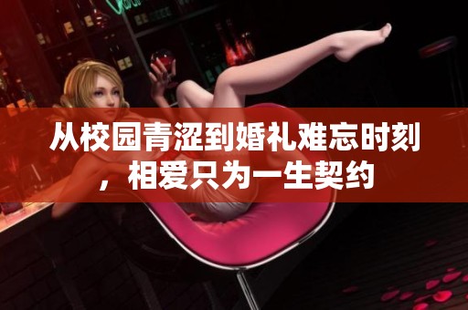 从校园青涩到婚礼难忘时刻，相爱只为一生契约
