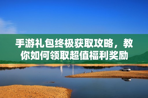 手游礼包终极获取攻略，教你如何领取超值福利奖励