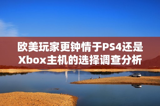 欧美玩家更钟情于PS4还是Xbox主机的选择调查分析