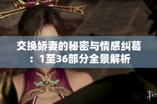 交换娇妻的秘密与情感纠葛：1至36部分全景解析