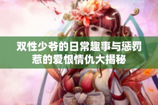 双性少爷的日常趣事与惩罚惹的爱恨情仇大揭秘