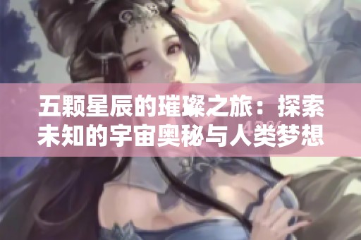 五颗星辰的璀璨之旅：探索未知的宇宙奥秘与人类梦想