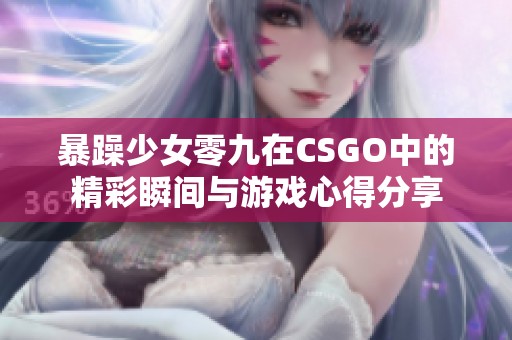 暴躁少女零九在CSGO中的精彩瞬间与游戏心得分享