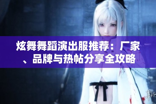 炫舞舞蹈演出服推荐：厂家、品牌与热帖分享全攻略