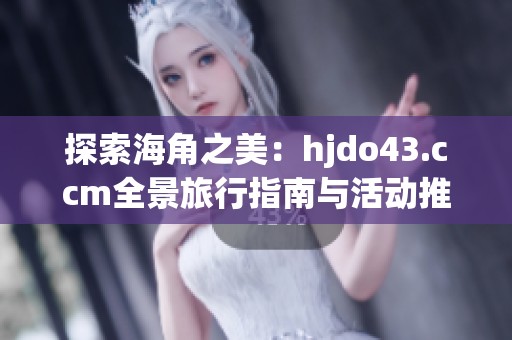 探索海角之美：hjdo43.ccm全景旅行指南与活动推荐