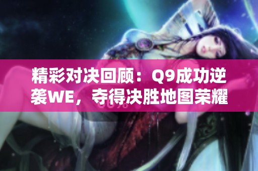 精彩对决回顾：Q9成功逆袭WE，夺得决胜地图荣耀