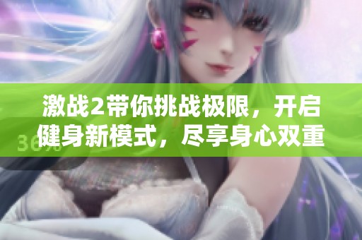 激战2带你挑战极限，开启健身新模式，尽享身心双重锻炼