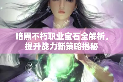 暗黑不朽职业宝石全解析，提升战力新策略揭秘