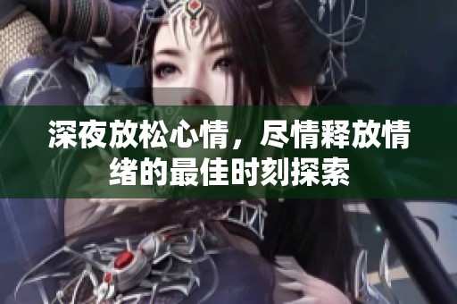 深夜放松心情，尽情释放情绪的最佳时刻探索