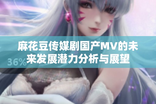 麻花豆传媒剧国产MV的未来发展潜力分析与展望