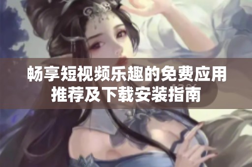 畅享短视频乐趣的免费应用推荐及下载安装指南