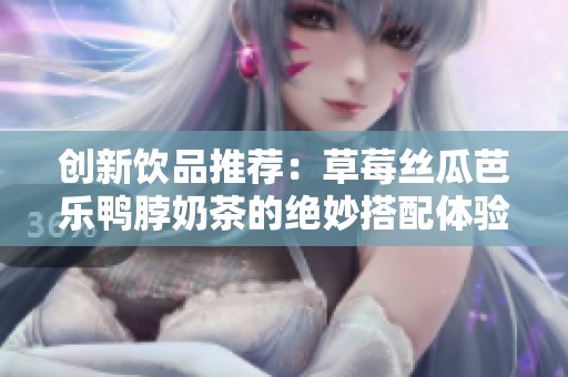 创新饮品推荐：草莓丝瓜芭乐鸭脖奶茶的绝妙搭配体验