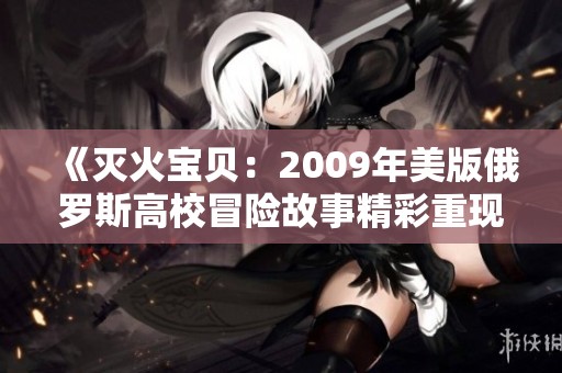 《灭火宝贝：2009年美版俄罗斯高校冒险故事精彩重现》