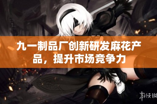 九一制品厂创新研发麻花产品，提升市场竞争力