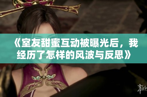 《室友甜蜜互动被曝光后，我经历了怎样的风波与反思》