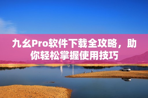 九幺Pro软件下载全攻略，助你轻松掌握使用技巧