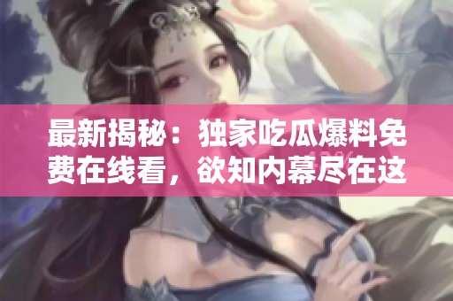 最新揭秘：独家吃瓜爆料免费在线看，欲知内幕尽在这里！