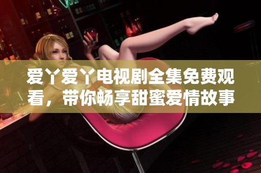 爱丫爱丫电视剧全集免费观看，带你畅享甜蜜爱情故事