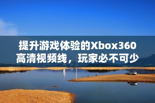 提升游戏体验的Xbox360高清视频线，玩家必不可少的利器