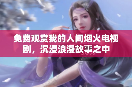 免费观赏我的人间烟火电视剧，沉浸浪漫故事之中