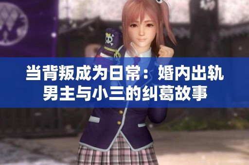 当背叛成为日常：婚内出轨男主与小三的纠葛故事