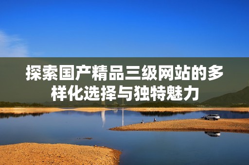 探索国产精品三级网站的多样化选择与独特魅力