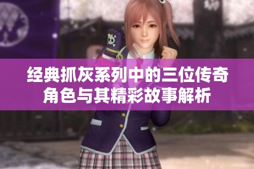 经典抓灰系列中的三位传奇角色与其精彩故事解析