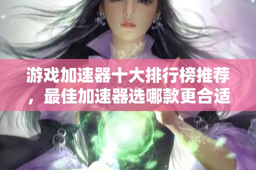 游戏加速器十大排行榜推荐，最佳加速器选哪款更合适？