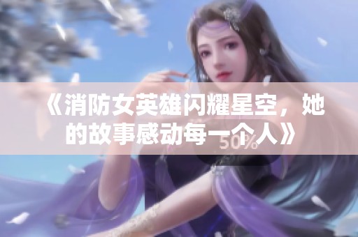 《消防女英雄闪耀星空，她的故事感动每一个人》