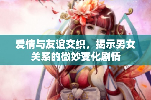 爱情与友谊交织，揭示男女关系的微妙变化剧情