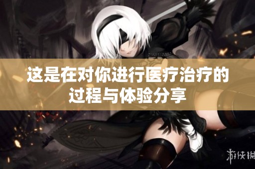 这是在对你进行医疗治疗的过程与体验分享