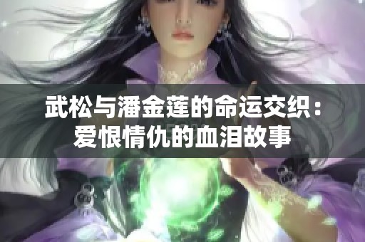 武松与潘金莲的命运交织：爱恨情仇的血泪故事