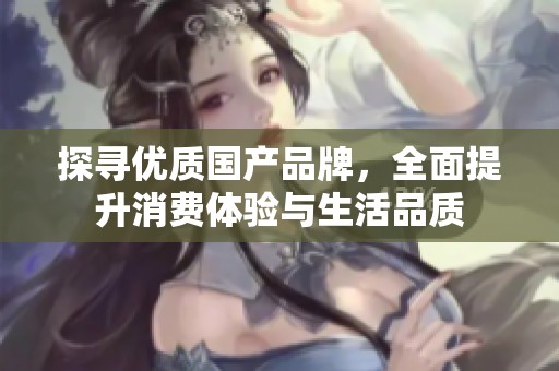 探寻优质国产品牌，全面提升消费体验与生活品质
