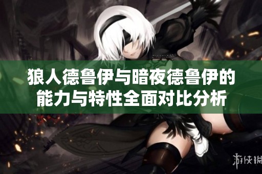 狼人德鲁伊与暗夜德鲁伊的能力与特性全面对比分析