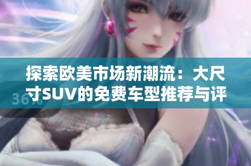 探索欧美市场新潮流：大尺寸SUV的免费车型推荐与评测
