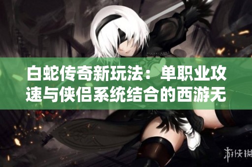 白蛇传奇新玩法：单职业攻速与侠侣系统结合的西游无限刀折扣服