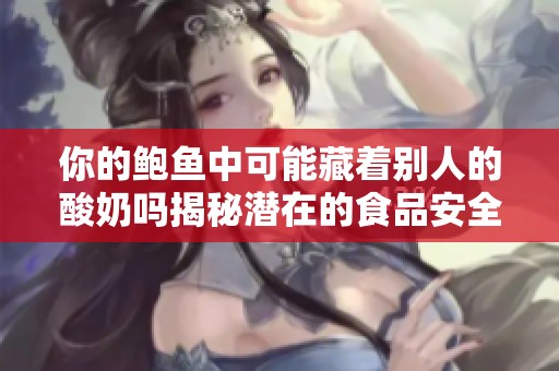 你的鲍鱼中可能藏着别人的酸奶吗揭秘潜在的食品安全隐患