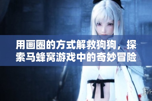 用画圈的方式解救狗狗，探索马蜂窝游戏中的奇妙冒险
