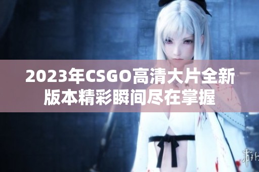 2023年CSGO高清大片全新版本精彩瞬间尽在掌握